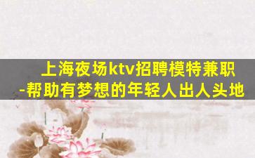 上海夜场ktv招聘模特兼职-帮助有梦想的年轻人出人头地