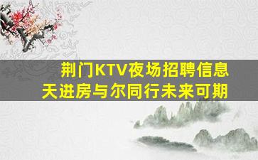 荆门KTV夜场招聘信息天进房与尔同行未来可期